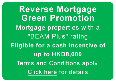 Reverse Mortgage Green PromotionMortgage properties with a BEAM Plus ratingEligible for a cash incentive of up to HKD8,000. Terms and Conditions apply. Click here for details